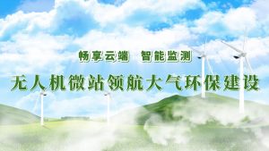暢享云端，智能監(jiān)測——無人機(jī)微站領(lǐng)航大氣環(huán)保監(jiān)測建設(shè)