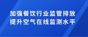 加強餐飲行業(yè)監(jiān)管排放，提升空氣在線監(jiān)測水平