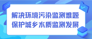 解決環(huán)境污染監(jiān)測難題，保護城鄉(xiāng)水質(zhì)監(jiān)測發(fā)展