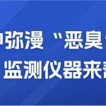 空氣中彌漫“惡臭”？別慌，監(jiān)測儀器來幫你